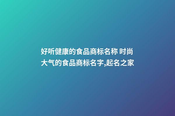 好听健康的食品商标名称 时尚大气的食品商标名字,起名之家-第1张-商标起名-玄机派